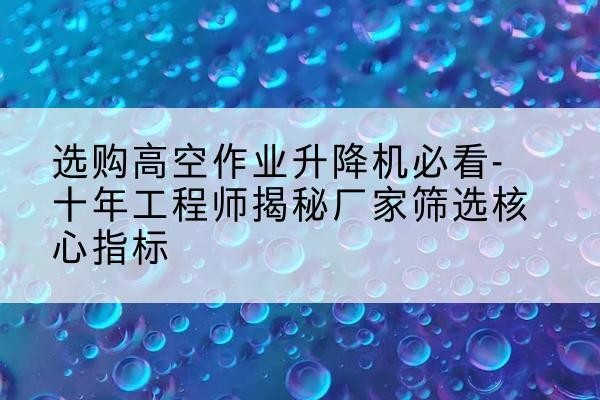 卓资高空作业升降机厂家推荐-选购高空作业升降机必看-十年工程师揭秘厂家筛选核心指标