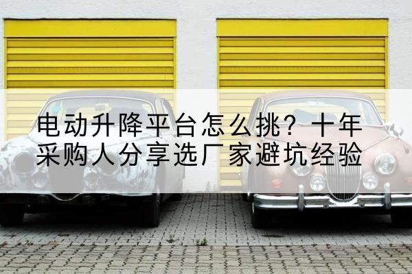 卓资电动升降平台厂家-电动升降平台怎么挑?十年采购人分享选厂家避坑经验