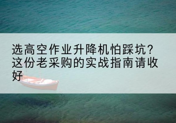 卓资高空作业升降机厂家推荐-选高空作业升降机怕踩坑？这份老采购的实战指南请收好