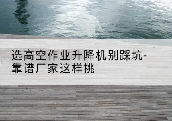 卓资剪叉式升降机厂家-选高空作业升降机别踩坑-靠谱厂家这样挑