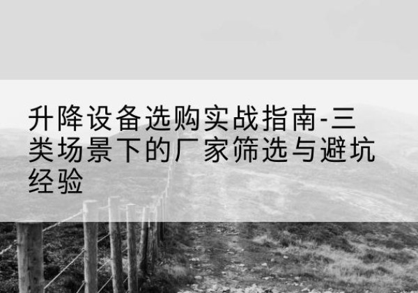 卓资移动式升降机厂家推荐-升降设备选购实战指南-三类场景下的厂家筛选与避坑经验