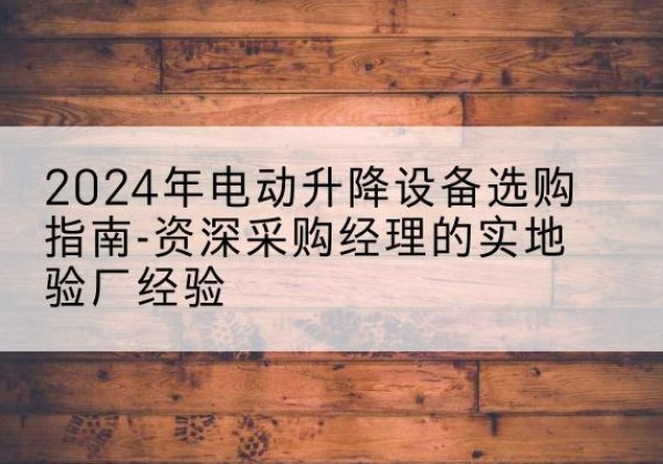 卓资电动剪叉升降平台厂家-2024年电动升降设备选购指南-资深采购经理的实地验厂经验