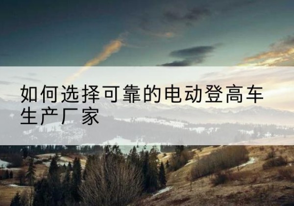 卓资电动登高车厂家-如何选择可靠的电动登高车生产厂家