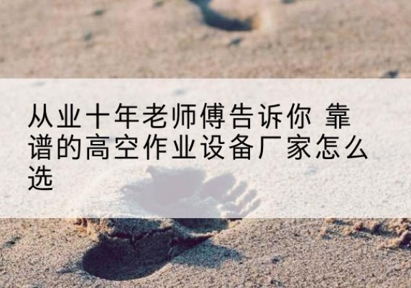 卓资高空作业升降机厂家推荐-从业十年老师傅告诉你 靠谱的高空作业设备厂家怎么选