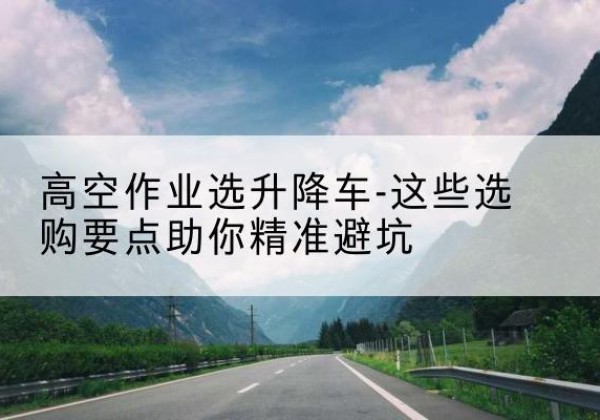 卓资升降车厂家-高空作业选升降车-这些选购要点助你*避坑