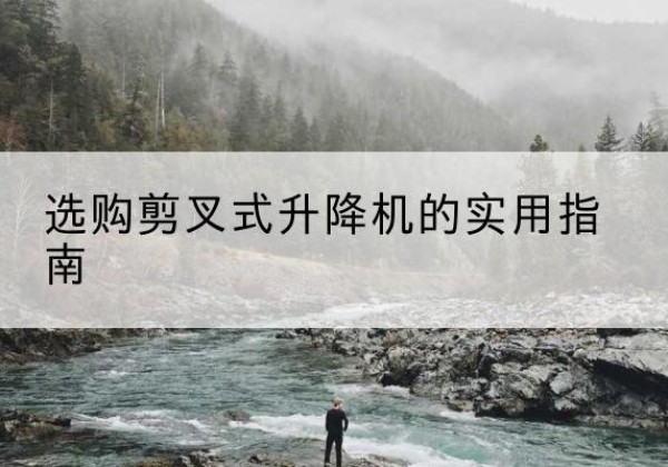 卓资剪叉式升降机怎么选-选购剪叉式升降机的实用指南