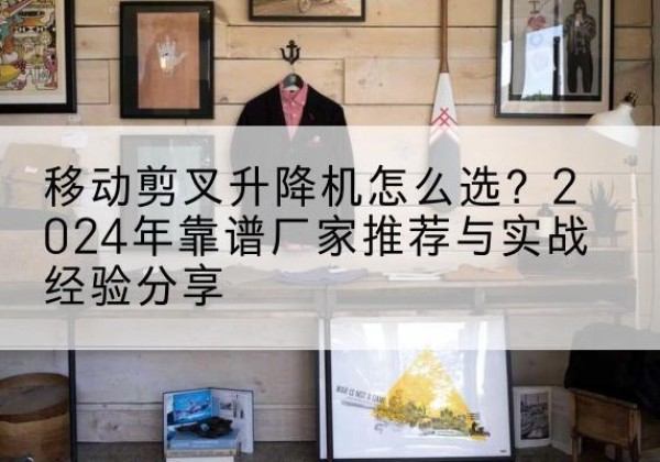 卓资升降平台厂家推荐-移动剪叉升降机怎么选？2024年靠谱厂家推荐与实战经验分享