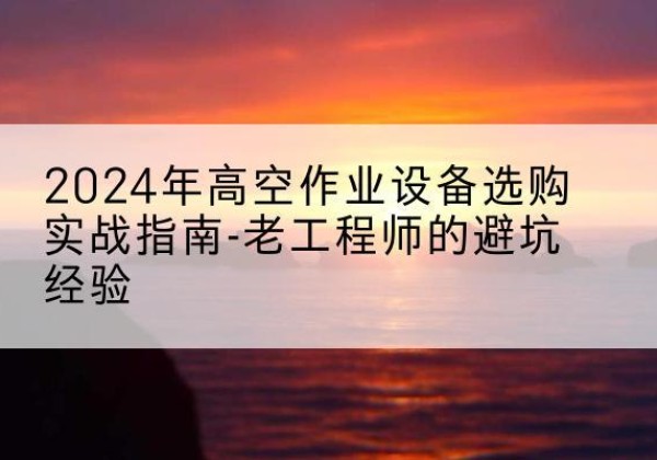 卓资高空作业升降机厂家推荐-2024年高空作业设备选购实战指南-老工程师的避坑经验