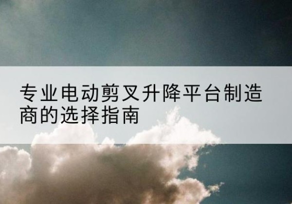 卓资电动剪叉升降平台厂家-专业电动剪叉升降平台制造商的选择指南