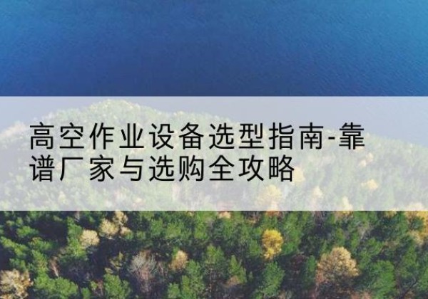 卓资升降车厂家-高空作业设备选型指南-靠谱厂家与选购全攻略