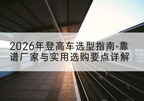 卓资登高车厂家推荐-2026年登高车选型指南-靠谱厂家与实用选购要点详解