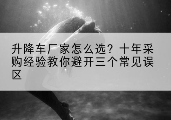 卓资升降车厂家-怎么选？十年采购经验教你避开三个常见误区
