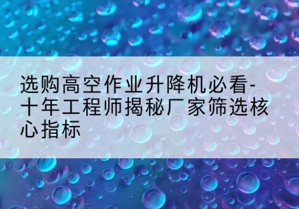 卓资高空作业升降机厂家推荐-选购高空作业升降机必看-十年工程师揭秘厂家筛选核心指标