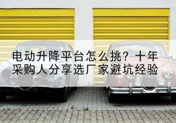 卓资电动升降平台厂家-电动升降平台怎么挑？十年采购人分享选厂家避坑经验